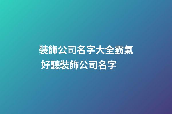 裝飾公司名字大全霸氣 好聽裝飾公司名字-第1張-公司起名-玄機派